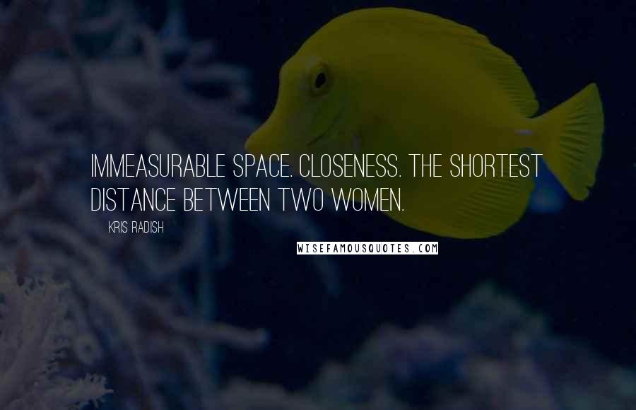 Kris Radish Quotes: Immeasurable space. Closeness. The shortest distance between two women.