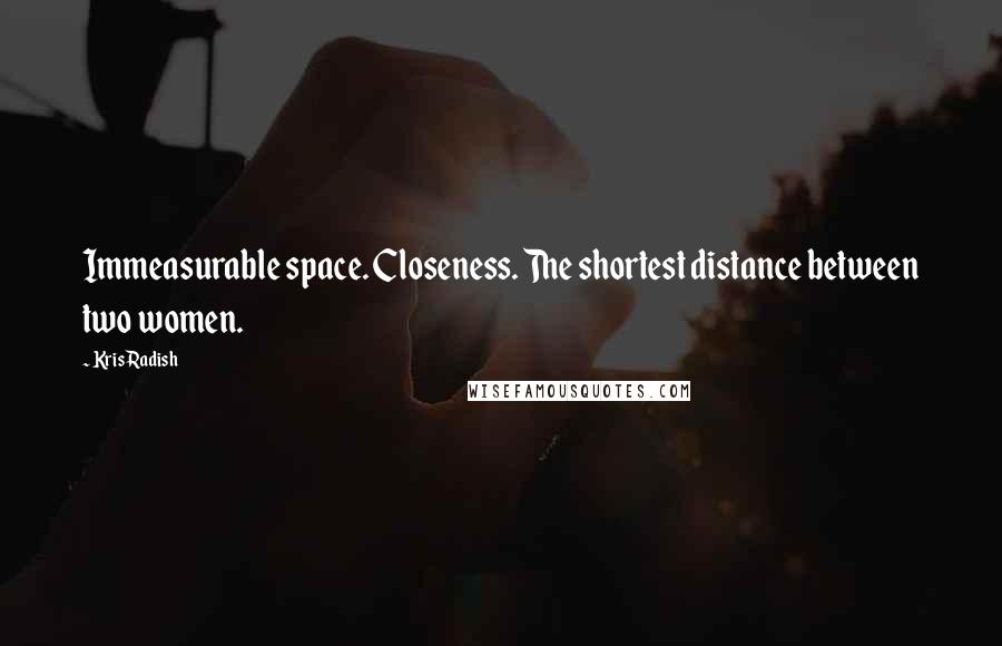 Kris Radish Quotes: Immeasurable space. Closeness. The shortest distance between two women.