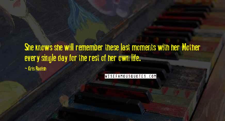 Kris Radish Quotes: She knows she will remember these last moments with her Mother every single day for the rest of her own life.