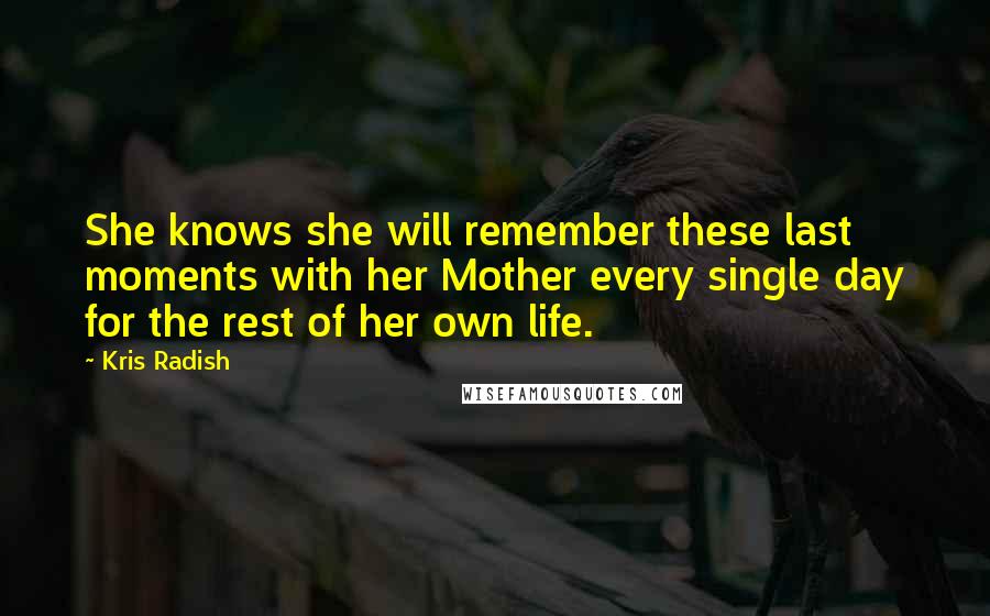 Kris Radish Quotes: She knows she will remember these last moments with her Mother every single day for the rest of her own life.