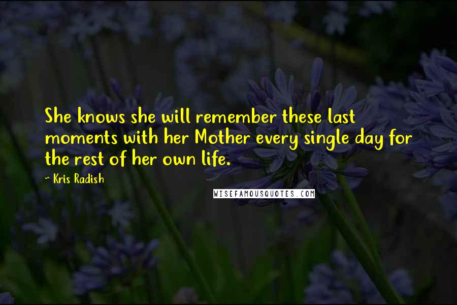 Kris Radish Quotes: She knows she will remember these last moments with her Mother every single day for the rest of her own life.