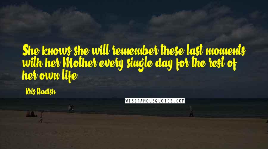 Kris Radish Quotes: She knows she will remember these last moments with her Mother every single day for the rest of her own life.