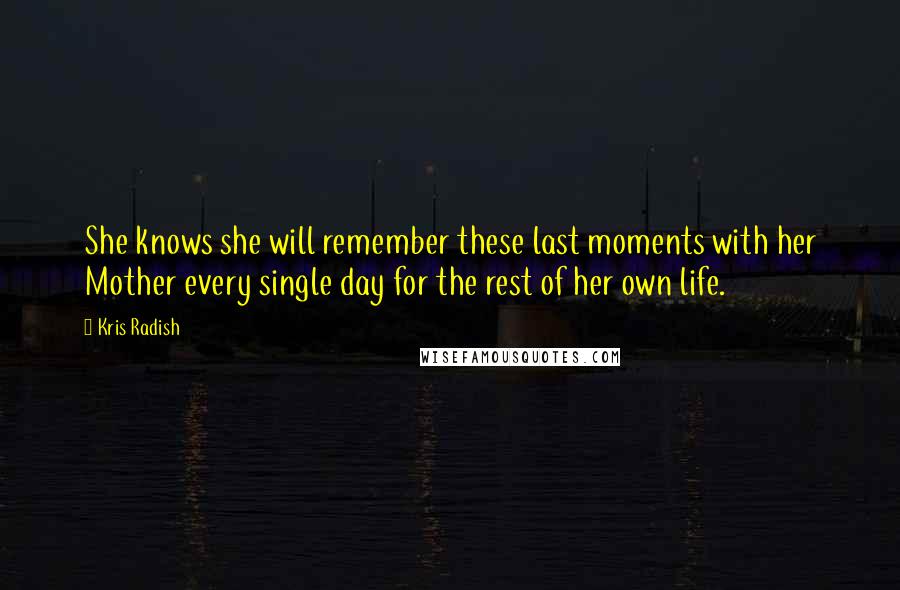 Kris Radish Quotes: She knows she will remember these last moments with her Mother every single day for the rest of her own life.