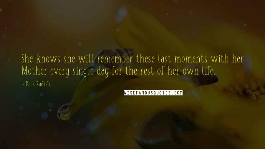 Kris Radish Quotes: She knows she will remember these last moments with her Mother every single day for the rest of her own life.