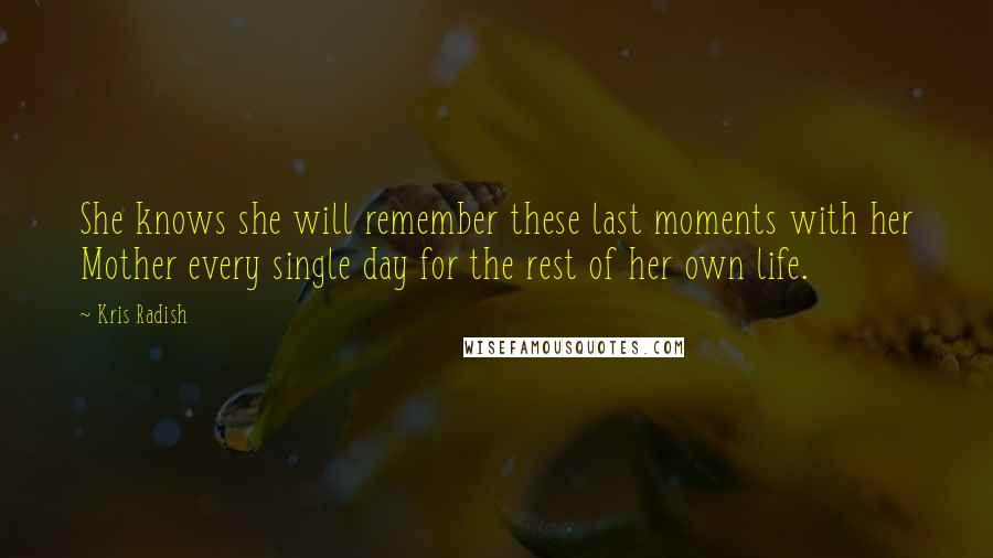 Kris Radish Quotes: She knows she will remember these last moments with her Mother every single day for the rest of her own life.