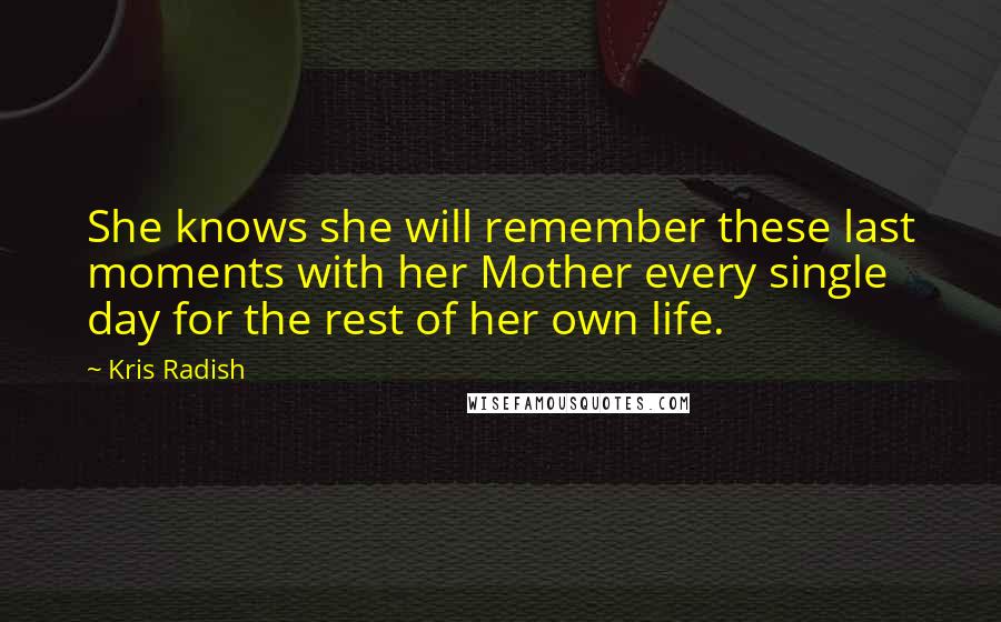 Kris Radish Quotes: She knows she will remember these last moments with her Mother every single day for the rest of her own life.