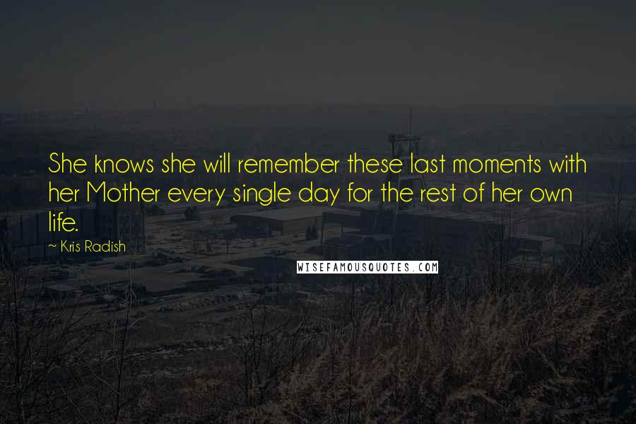 Kris Radish Quotes: She knows she will remember these last moments with her Mother every single day for the rest of her own life.