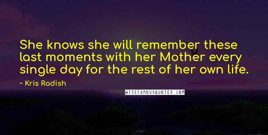 Kris Radish Quotes: She knows she will remember these last moments with her Mother every single day for the rest of her own life.