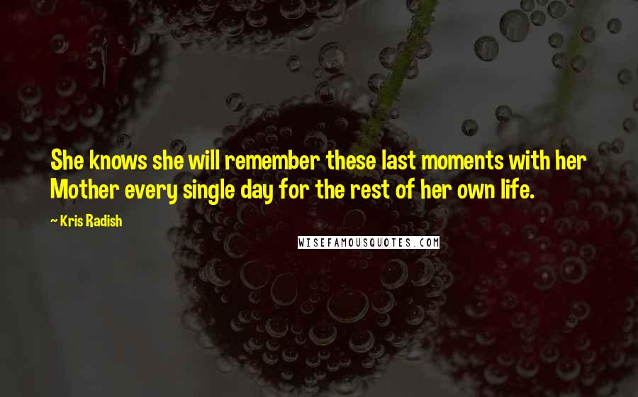 Kris Radish Quotes: She knows she will remember these last moments with her Mother every single day for the rest of her own life.