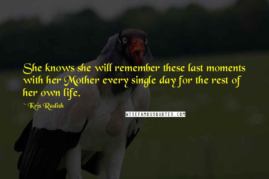 Kris Radish Quotes: She knows she will remember these last moments with her Mother every single day for the rest of her own life.