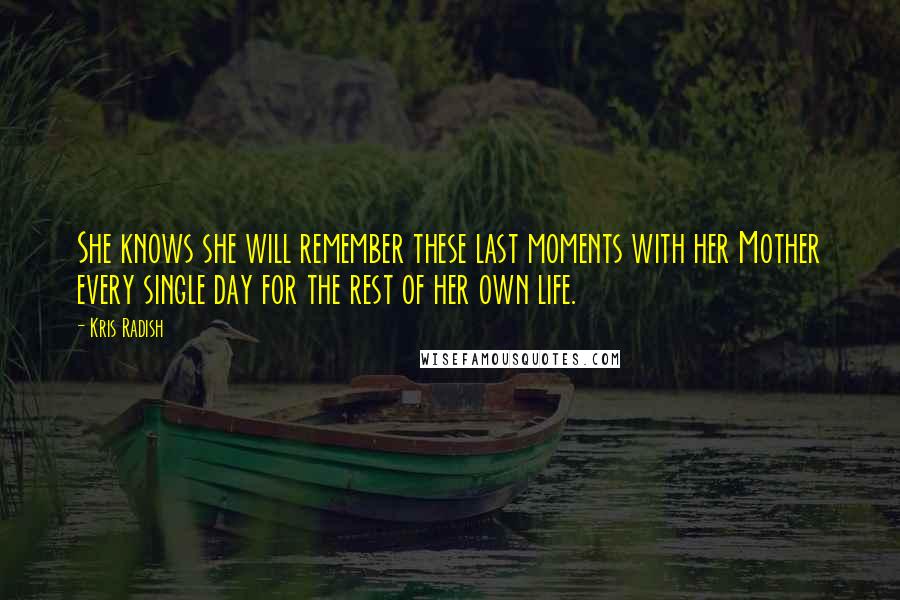 Kris Radish Quotes: She knows she will remember these last moments with her Mother every single day for the rest of her own life.