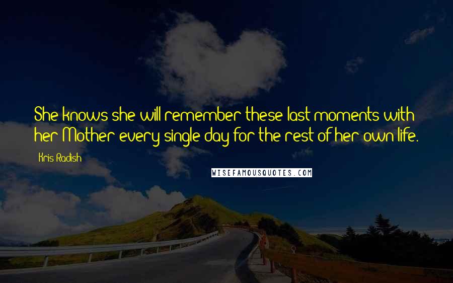 Kris Radish Quotes: She knows she will remember these last moments with her Mother every single day for the rest of her own life.