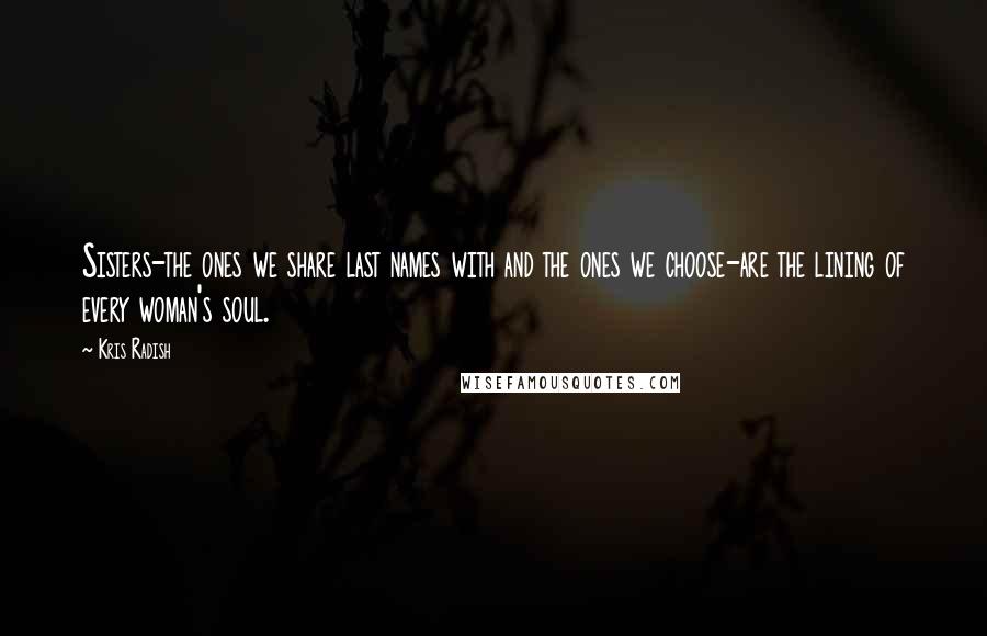 Kris Radish Quotes: Sisters-the ones we share last names with and the ones we choose-are the lining of every woman's soul.