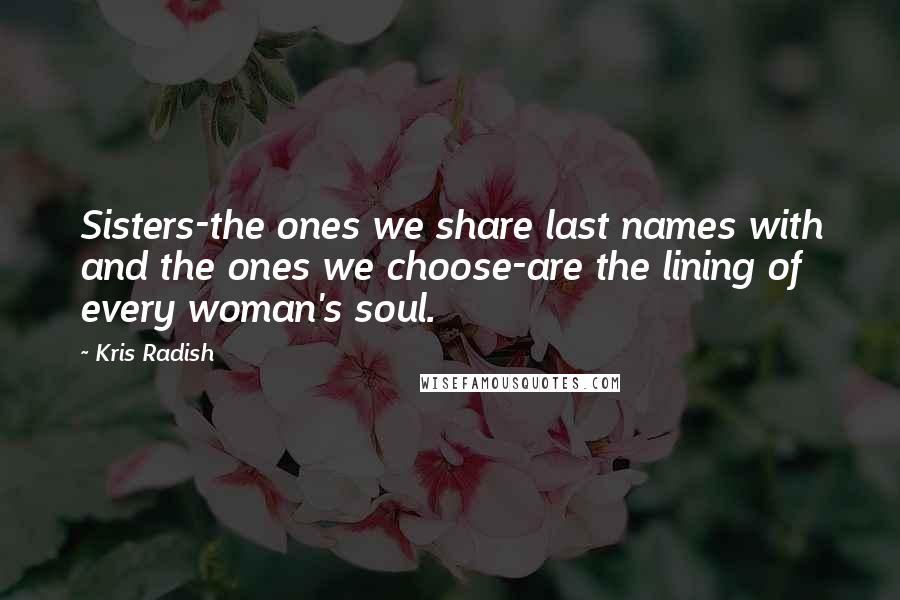 Kris Radish Quotes: Sisters-the ones we share last names with and the ones we choose-are the lining of every woman's soul.