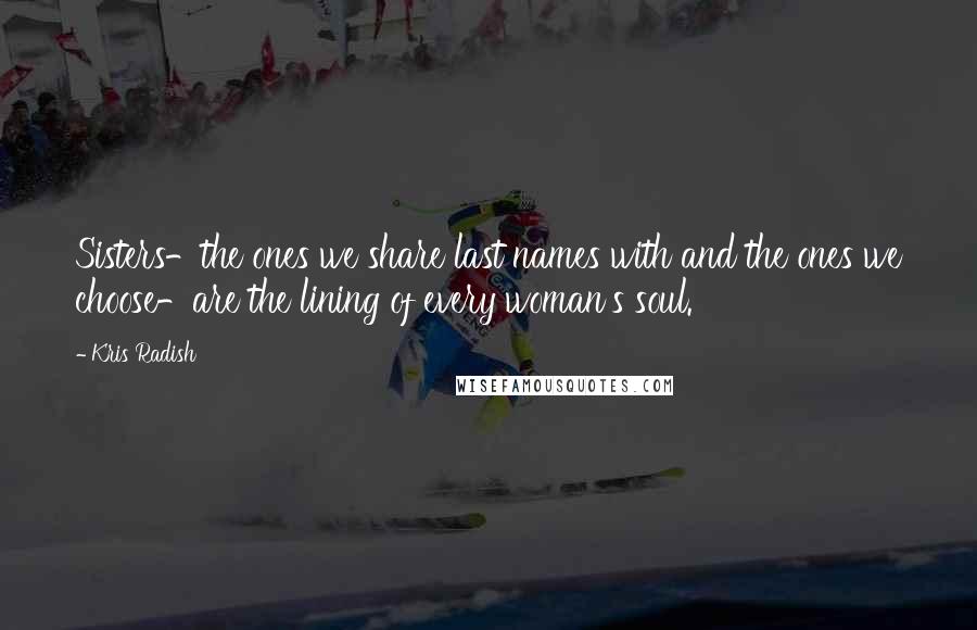 Kris Radish Quotes: Sisters-the ones we share last names with and the ones we choose-are the lining of every woman's soul.