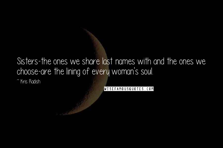 Kris Radish Quotes: Sisters-the ones we share last names with and the ones we choose-are the lining of every woman's soul.