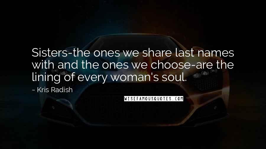 Kris Radish Quotes: Sisters-the ones we share last names with and the ones we choose-are the lining of every woman's soul.