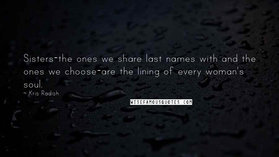 Kris Radish Quotes: Sisters-the ones we share last names with and the ones we choose-are the lining of every woman's soul.