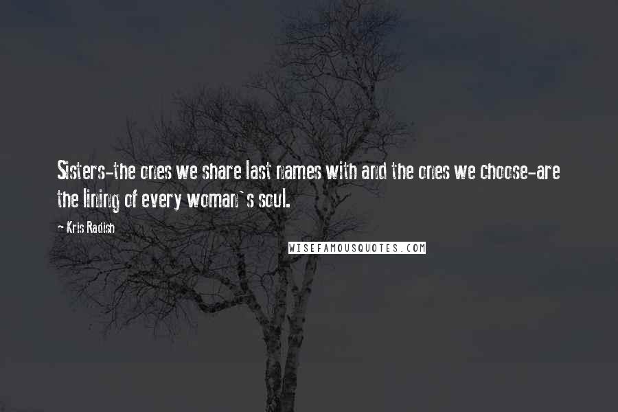 Kris Radish Quotes: Sisters-the ones we share last names with and the ones we choose-are the lining of every woman's soul.