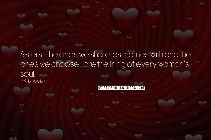Kris Radish Quotes: Sisters-the ones we share last names with and the ones we choose-are the lining of every woman's soul.