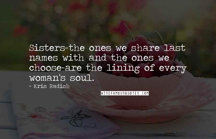 Kris Radish Quotes: Sisters-the ones we share last names with and the ones we choose-are the lining of every woman's soul.