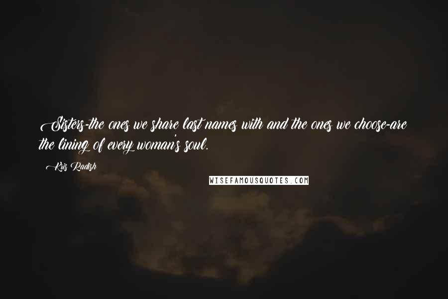 Kris Radish Quotes: Sisters-the ones we share last names with and the ones we choose-are the lining of every woman's soul.