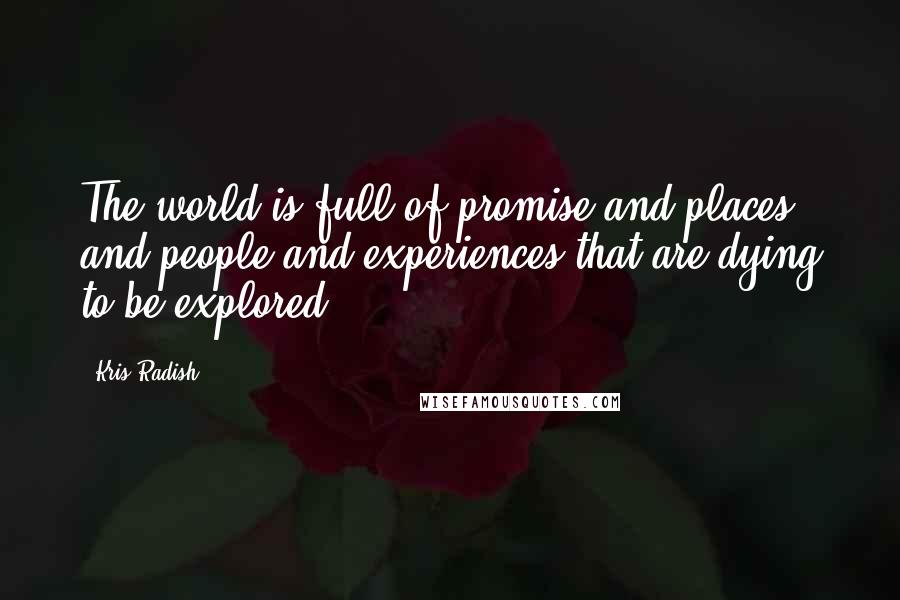 Kris Radish Quotes: The world is full of promise and places and people and experiences that are dying to be explored.