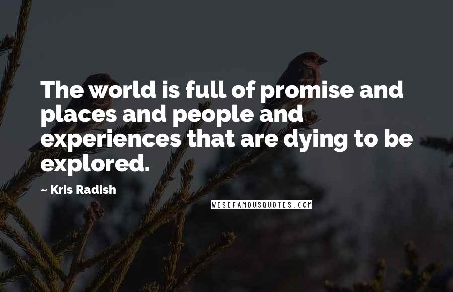 Kris Radish Quotes: The world is full of promise and places and people and experiences that are dying to be explored.