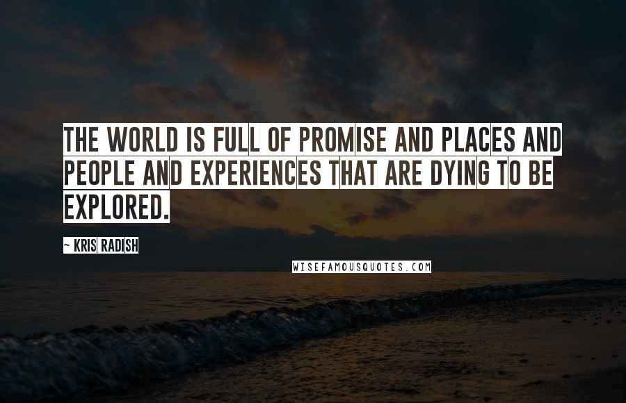 Kris Radish Quotes: The world is full of promise and places and people and experiences that are dying to be explored.