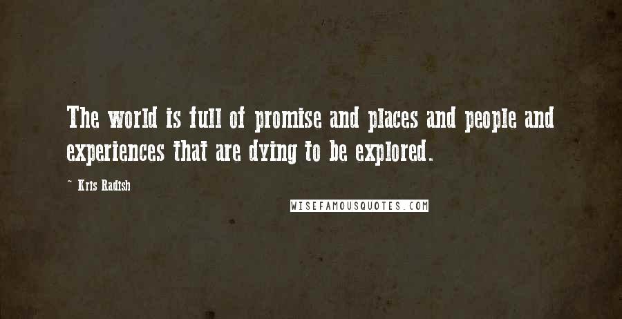 Kris Radish Quotes: The world is full of promise and places and people and experiences that are dying to be explored.