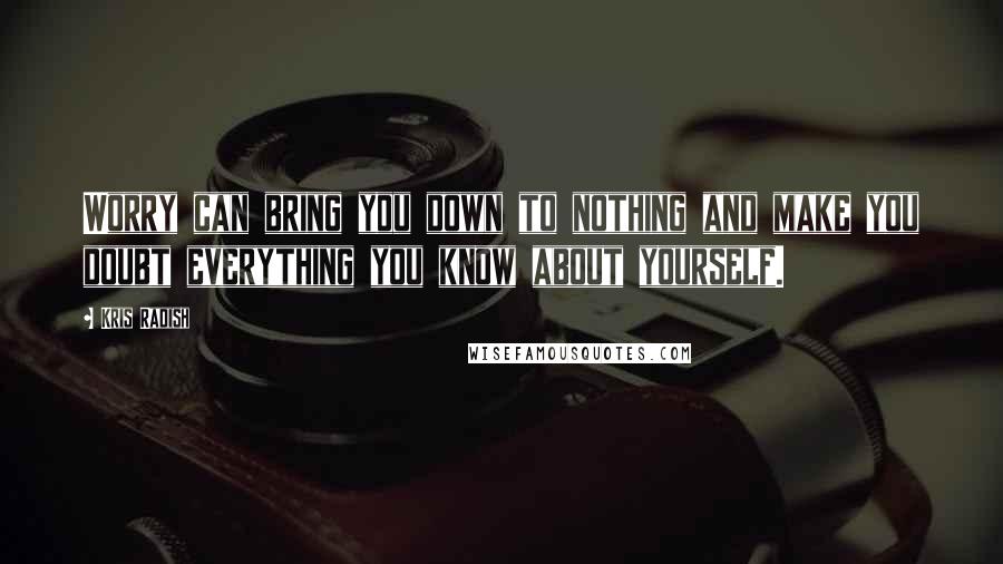 Kris Radish Quotes: Worry can bring you down to nothing and make you doubt everything you know about yourself.