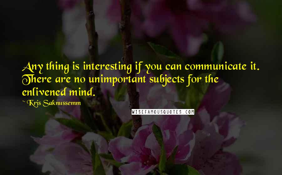 Kris Saknussemm Quotes: Any thing is interesting if you can communicate it. There are no unimportant subjects for the enlivened mind.