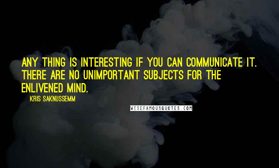 Kris Saknussemm Quotes: Any thing is interesting if you can communicate it. There are no unimportant subjects for the enlivened mind.