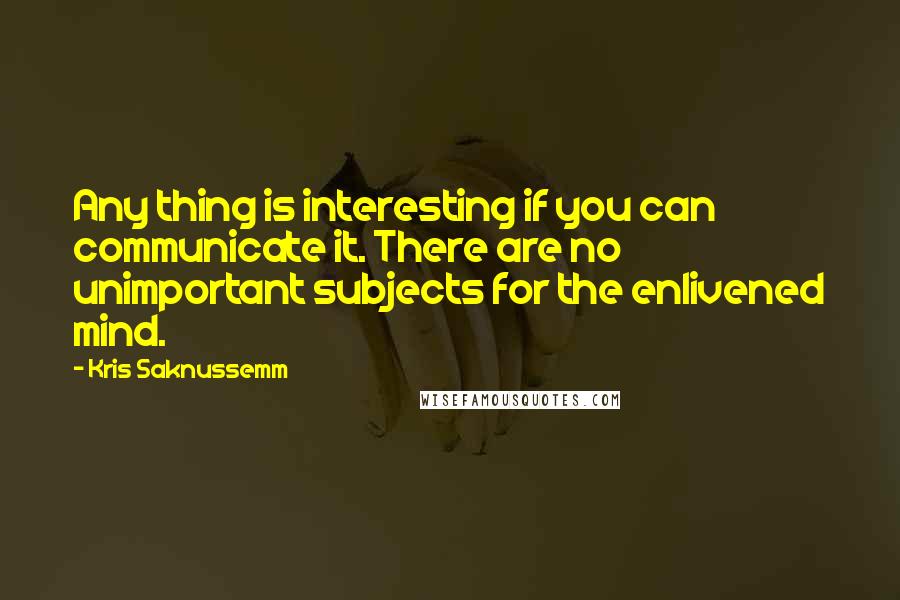 Kris Saknussemm Quotes: Any thing is interesting if you can communicate it. There are no unimportant subjects for the enlivened mind.