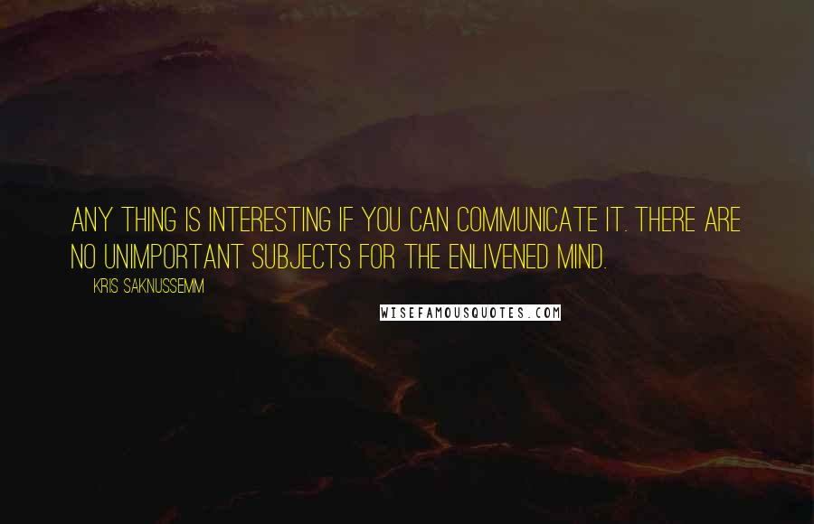 Kris Saknussemm Quotes: Any thing is interesting if you can communicate it. There are no unimportant subjects for the enlivened mind.