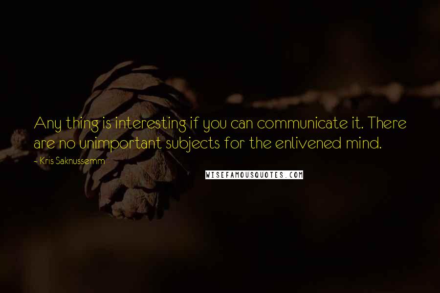 Kris Saknussemm Quotes: Any thing is interesting if you can communicate it. There are no unimportant subjects for the enlivened mind.