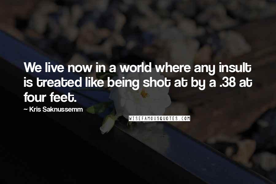 Kris Saknussemm Quotes: We live now in a world where any insult is treated like being shot at by a .38 at four feet.