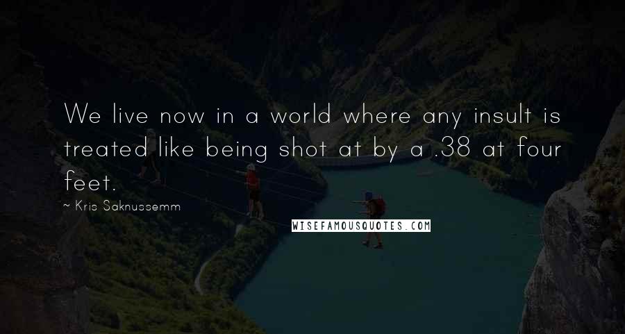 Kris Saknussemm Quotes: We live now in a world where any insult is treated like being shot at by a .38 at four feet.