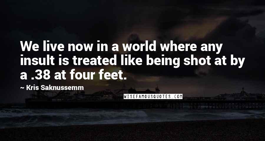 Kris Saknussemm Quotes: We live now in a world where any insult is treated like being shot at by a .38 at four feet.