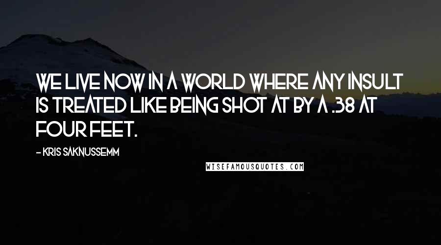 Kris Saknussemm Quotes: We live now in a world where any insult is treated like being shot at by a .38 at four feet.