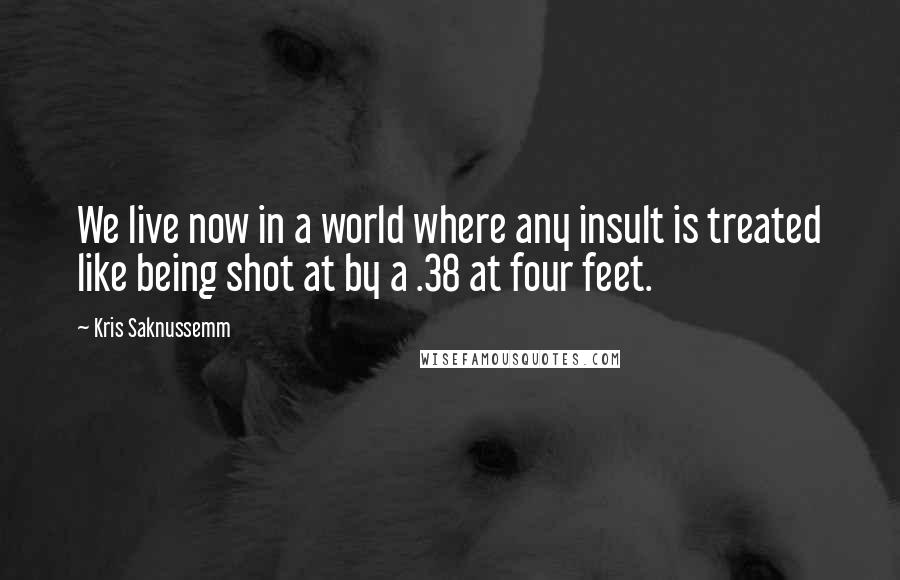 Kris Saknussemm Quotes: We live now in a world where any insult is treated like being shot at by a .38 at four feet.