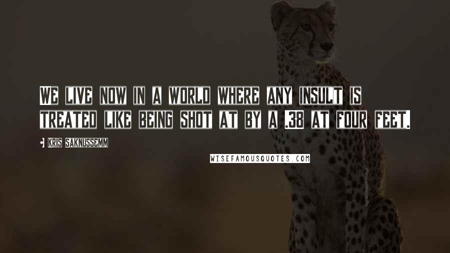 Kris Saknussemm Quotes: We live now in a world where any insult is treated like being shot at by a .38 at four feet.