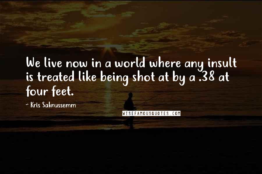 Kris Saknussemm Quotes: We live now in a world where any insult is treated like being shot at by a .38 at four feet.