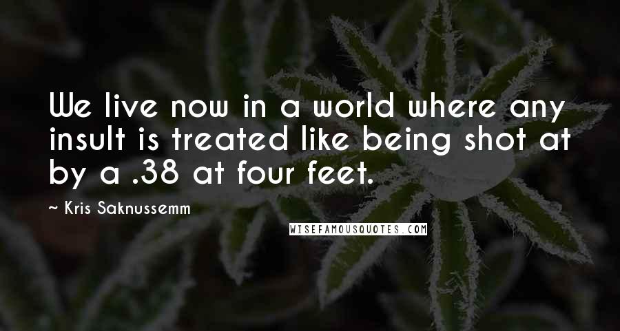 Kris Saknussemm Quotes: We live now in a world where any insult is treated like being shot at by a .38 at four feet.