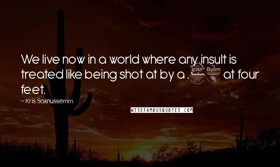 Kris Saknussemm Quotes: We live now in a world where any insult is treated like being shot at by a .38 at four feet.