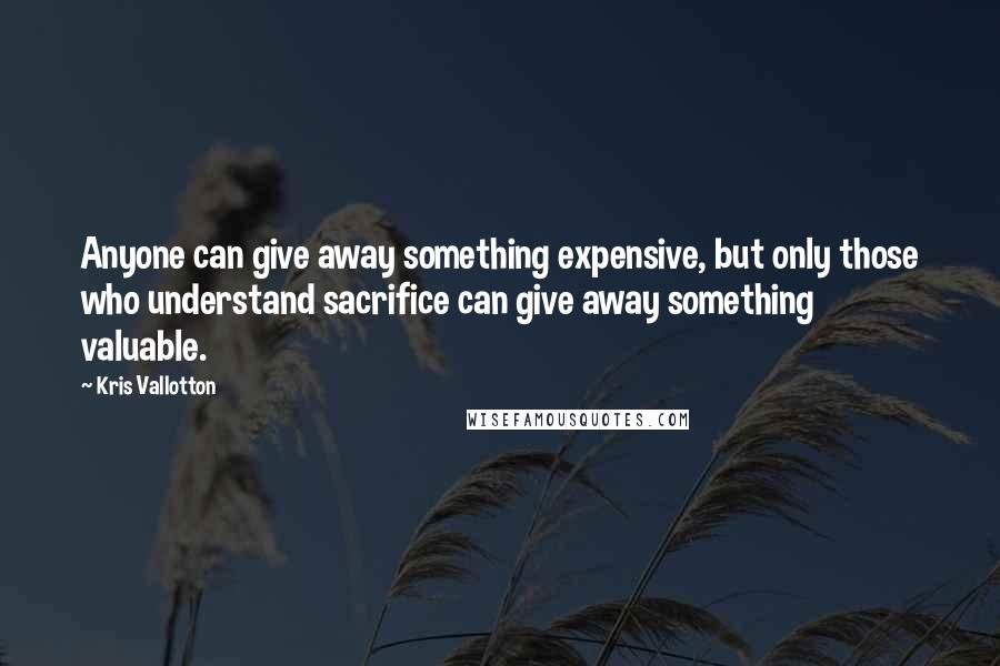 Kris Vallotton Quotes: Anyone can give away something expensive, but only those who understand sacrifice can give away something valuable.