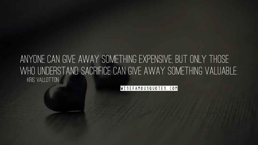 Kris Vallotton Quotes: Anyone can give away something expensive, but only those who understand sacrifice can give away something valuable.