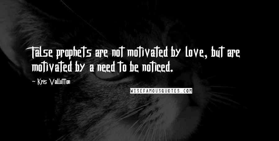 Kris Vallotton Quotes: False prophets are not motivated by love, but are motivated by a need to be noticed.