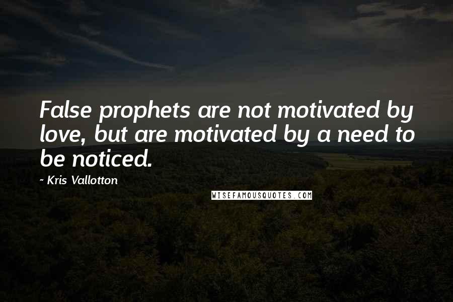 Kris Vallotton Quotes: False prophets are not motivated by love, but are motivated by a need to be noticed.