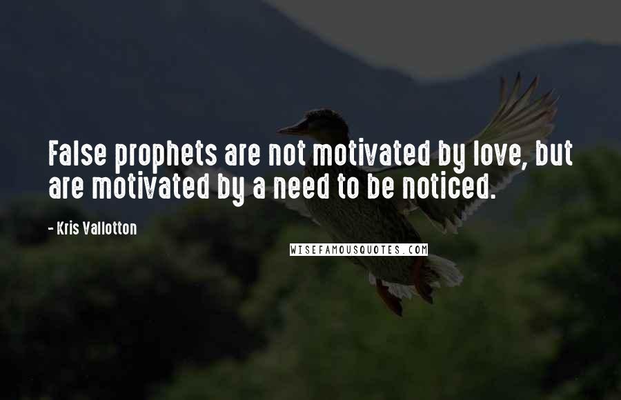 Kris Vallotton Quotes: False prophets are not motivated by love, but are motivated by a need to be noticed.